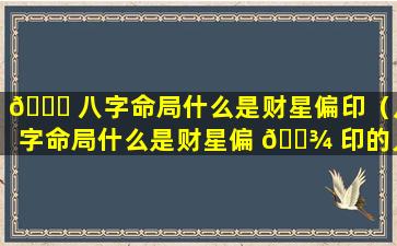 🐒 八字命局什么是财星偏印（八字命局什么是财星偏 🌾 印的人）